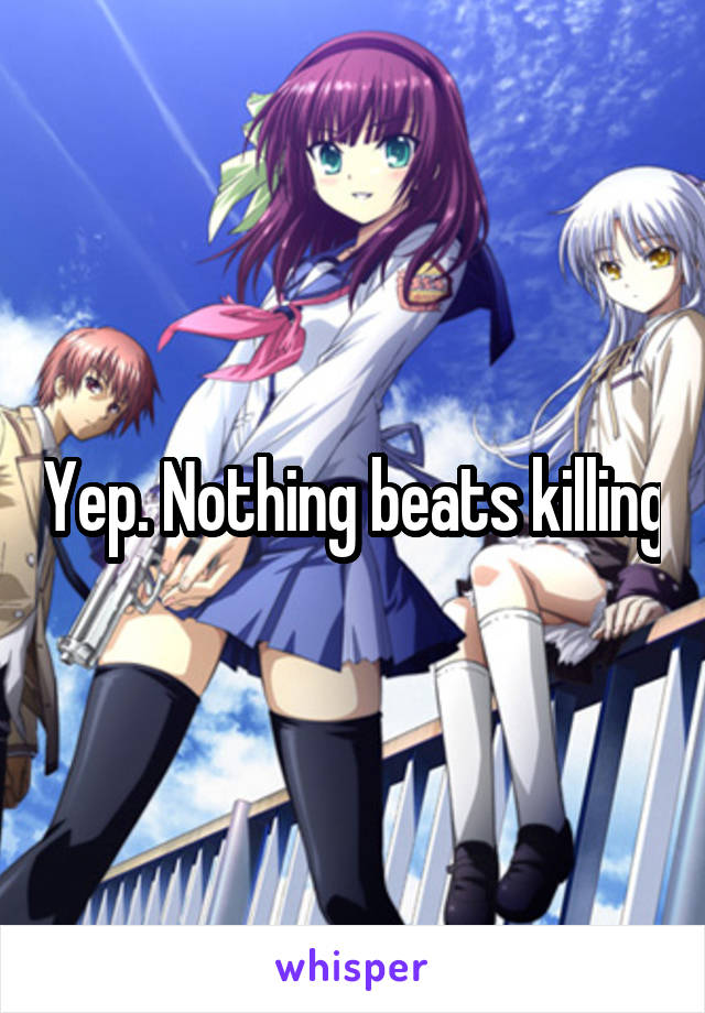 Yep. Nothing beats killing