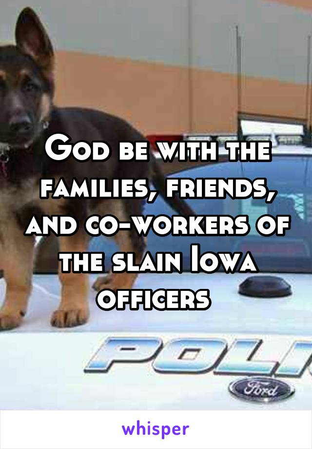 God be with the families, friends, and co-workers of the slain Iowa officers 