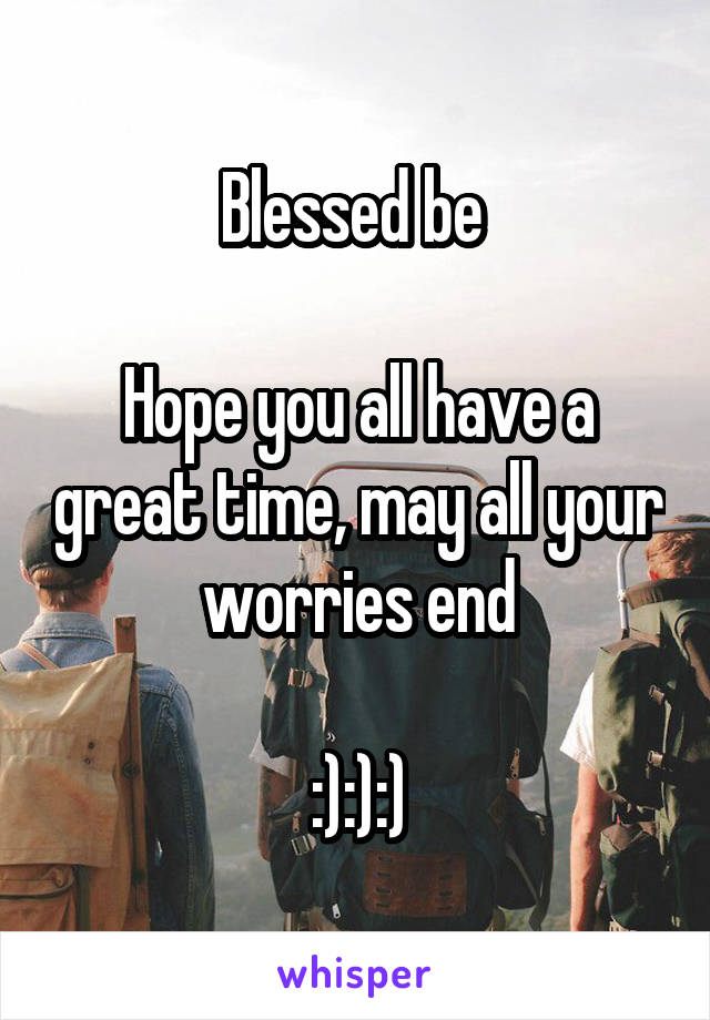Blessed be 

Hope you all have a great time, may all your worries end

:):):)