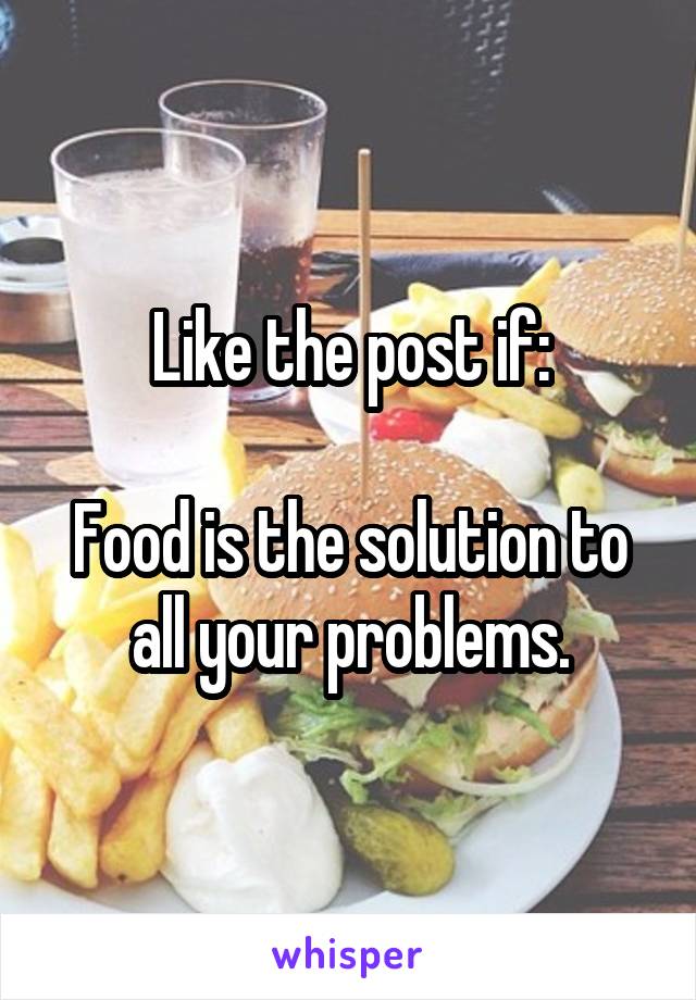 Like the post if:

Food is the solution to all your problems.