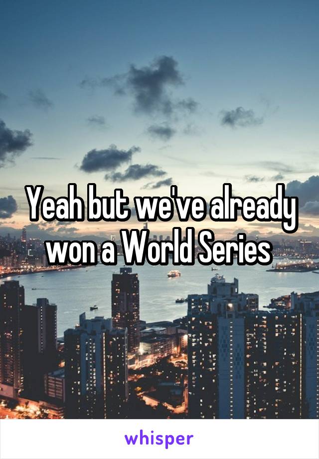 Yeah but we've already won a World Series 