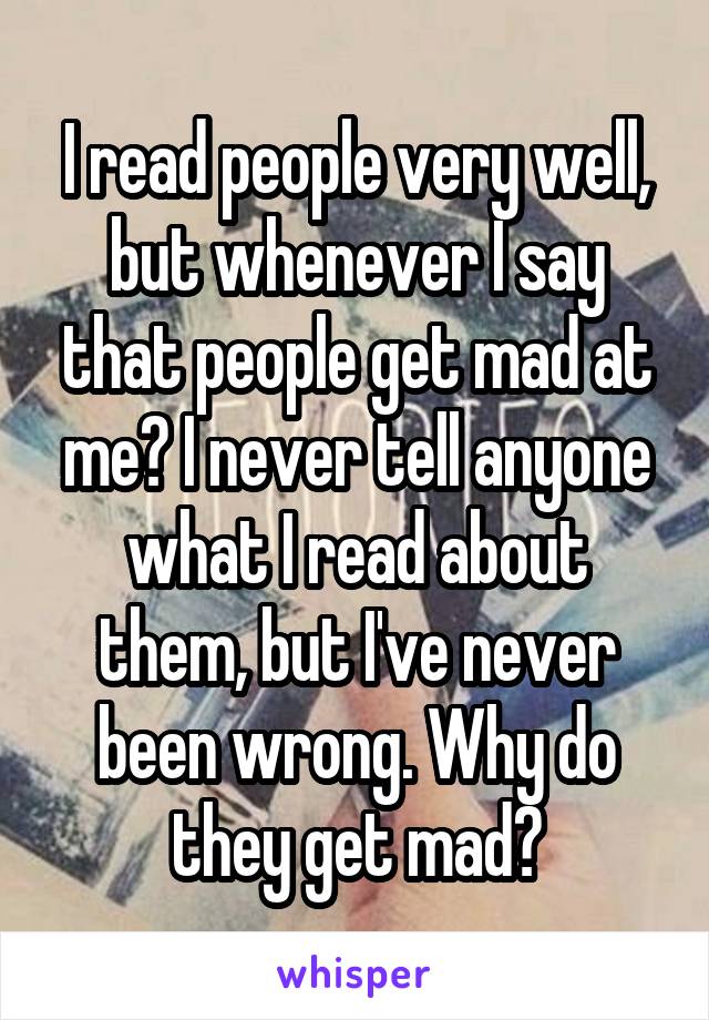 I read people very well, but whenever I say that people get mad at me? I never tell anyone what I read about them, but I've never been wrong. Why do they get mad?