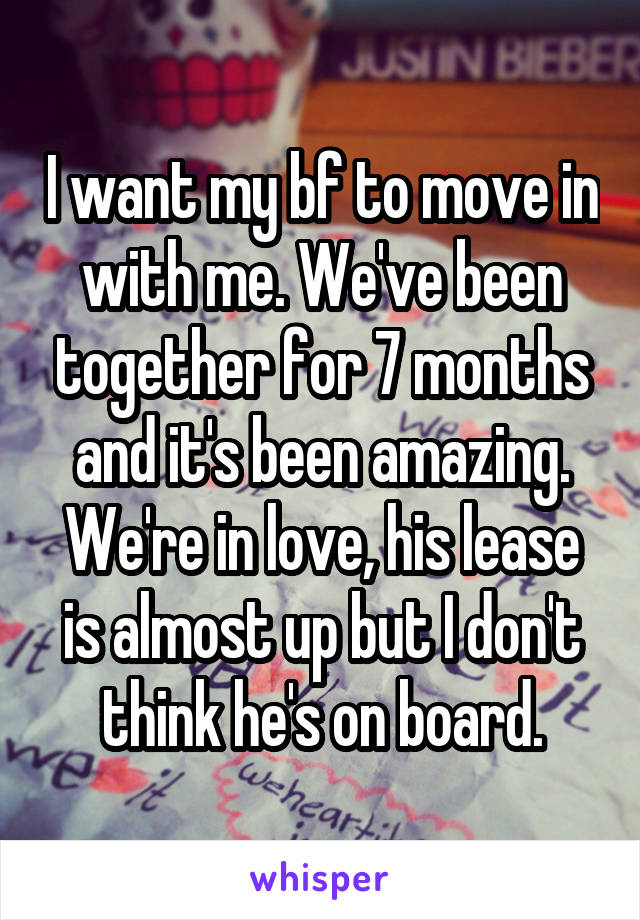 I want my bf to move in with me. We've been together for 7 months and it's been amazing. We're in love, his lease is almost up but I don't think he's on board.