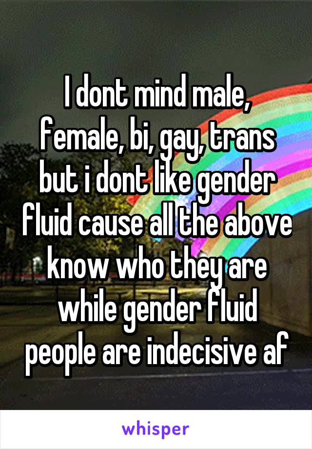 I dont mind male, female, bi, gay, trans but i dont like gender fluid cause all the above know who they are while gender fluid people are indecisive af