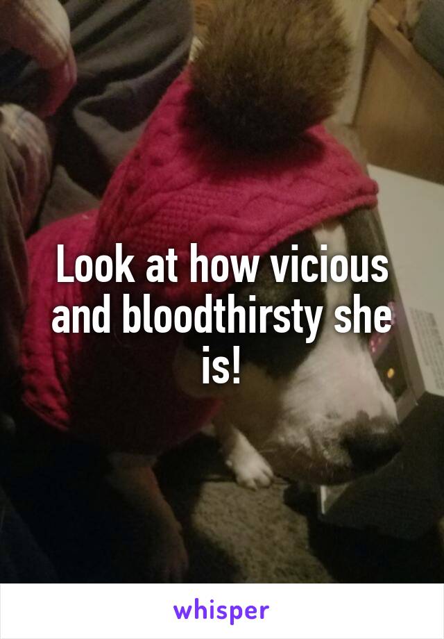 Look at how vicious and bloodthirsty she is!