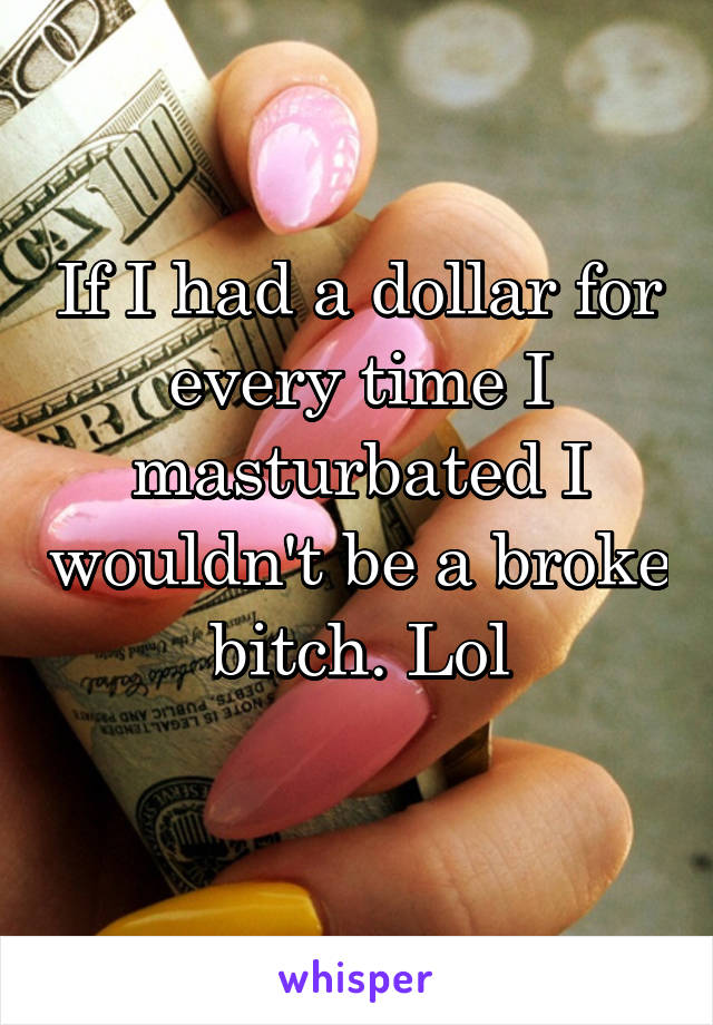 If I had a dollar for every time I masturbated I wouldn't be a broke bitch. Lol
