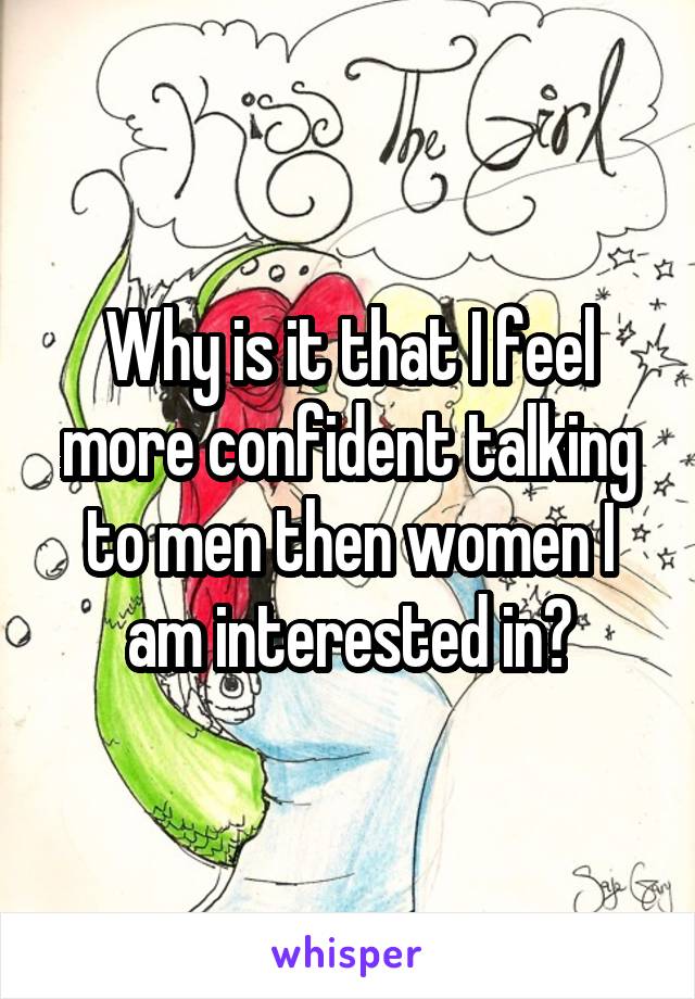 Why is it that I feel more confident talking to men then women I am interested in?