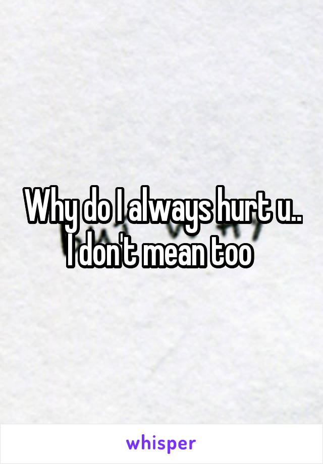 Why do I always hurt u.. I don't mean too 