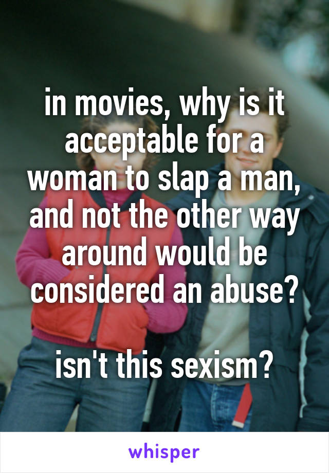 in movies, why is it acceptable for a woman to slap a man, and not the other way around would be considered an abuse?

isn't this sexism?