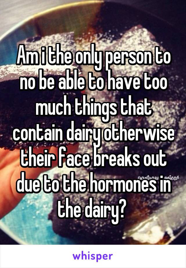 Am i the only person to no be able to have too much things that contain dairy otherwise their face breaks out due to the hormones in the dairy? 