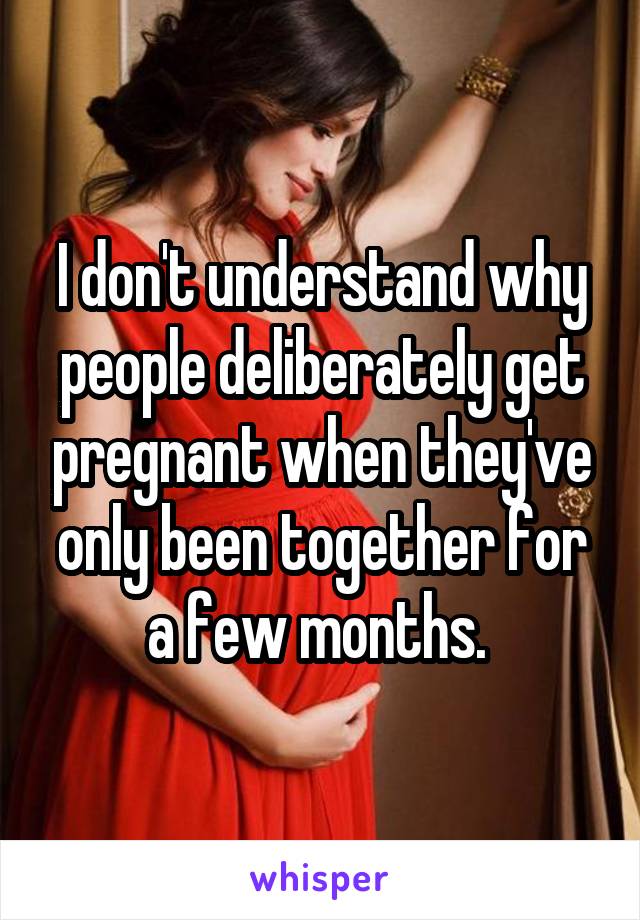 I don't understand why people deliberately get pregnant when they've only been together for a few months. 