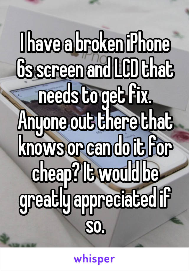 I have a broken iPhone 6s screen and LCD that needs to get fix. Anyone out there that knows or can do it for cheap? It would be greatly appreciated if so.