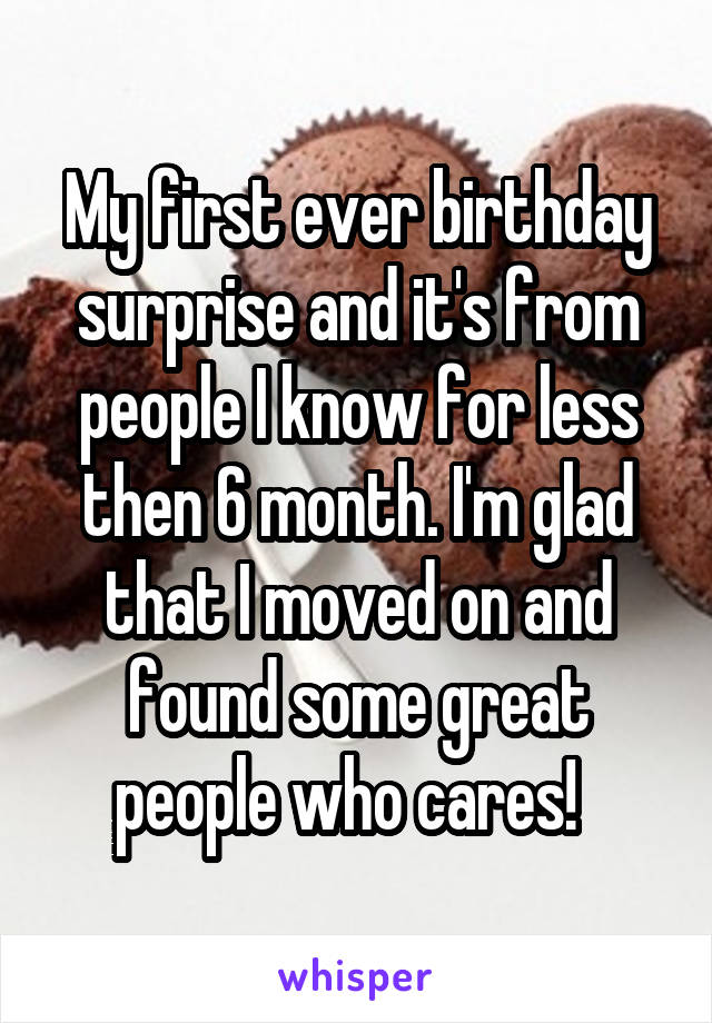 My first ever birthday surprise and it's from people I know for less then 6 month. I'm glad that I moved on and found some great people who cares!  