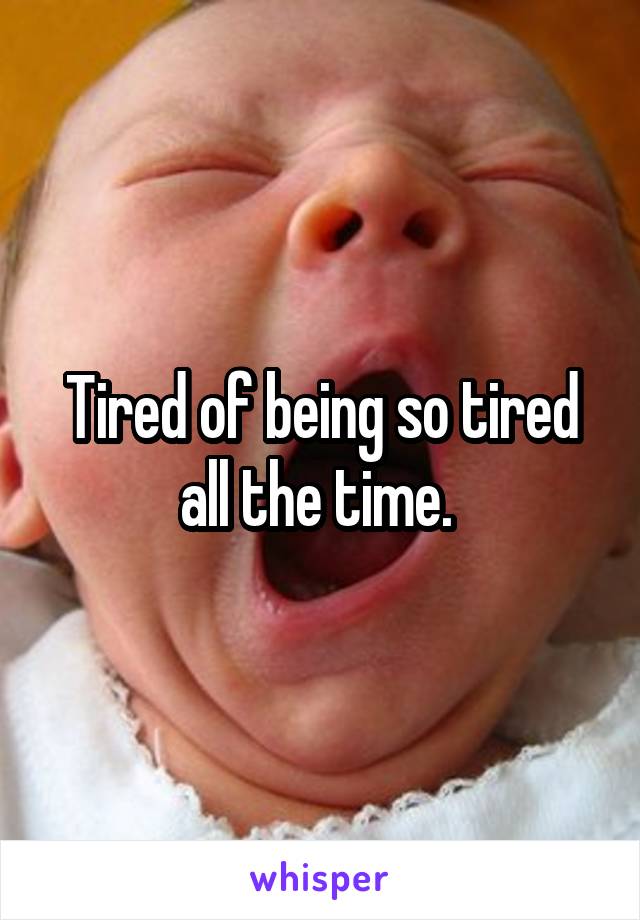 Tired of being so tired all the time. 