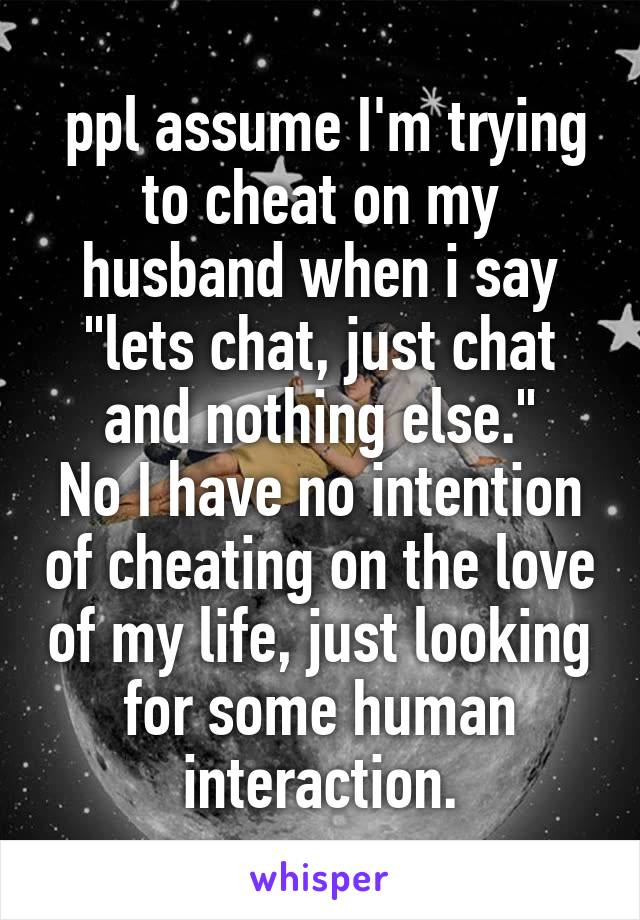  ppl assume I'm trying to cheat on my husband when i say "lets chat, just chat and nothing else."
No I have no intention of cheating on the love of my life, just looking for some human interaction.