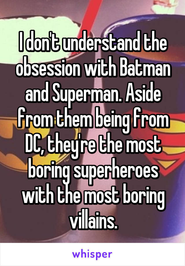 I don't understand the obsession with Batman and Superman. Aside from them being from DC, they're the most boring superheroes with the most boring villains.