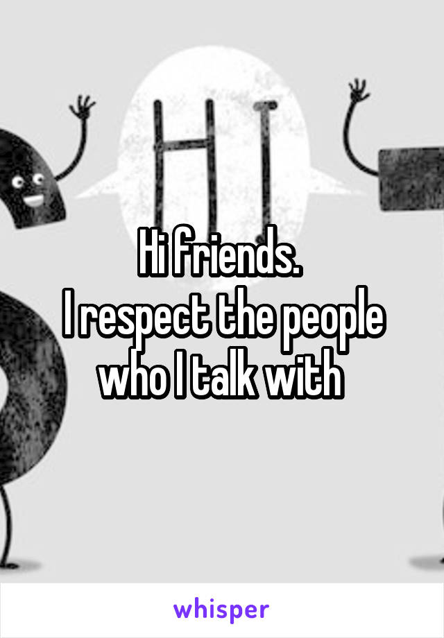 Hi friends. 
I respect the people who I talk with 