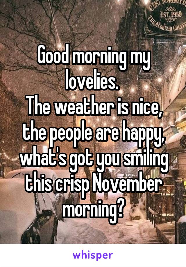 Good morning my lovelies. 
The weather is nice, the people are happy, what's got you smiling this crisp November morning?