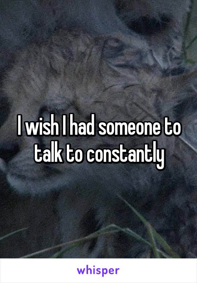 I wish I had someone to talk to constantly