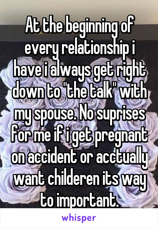 At the beginning of every relationship i have i always get right down to "the talk" with my spouse. No suprises for me if i get pregnant on accident or acctually want childeren its way to important.
