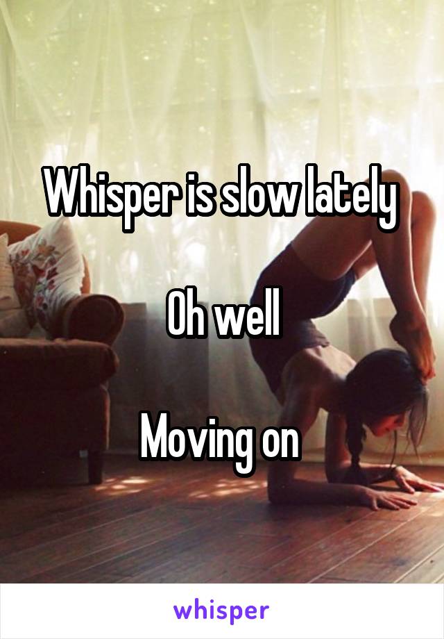 Whisper is slow lately 

Oh well

Moving on 