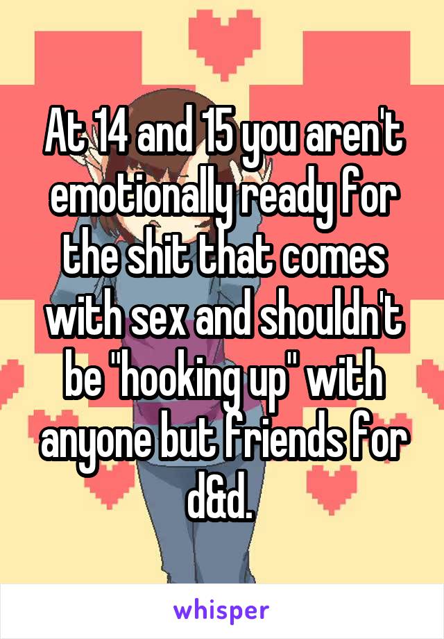 At 14 and 15 you aren't emotionally ready for the shit that comes with sex and shouldn't be "hooking up" with anyone but friends for d&d. 