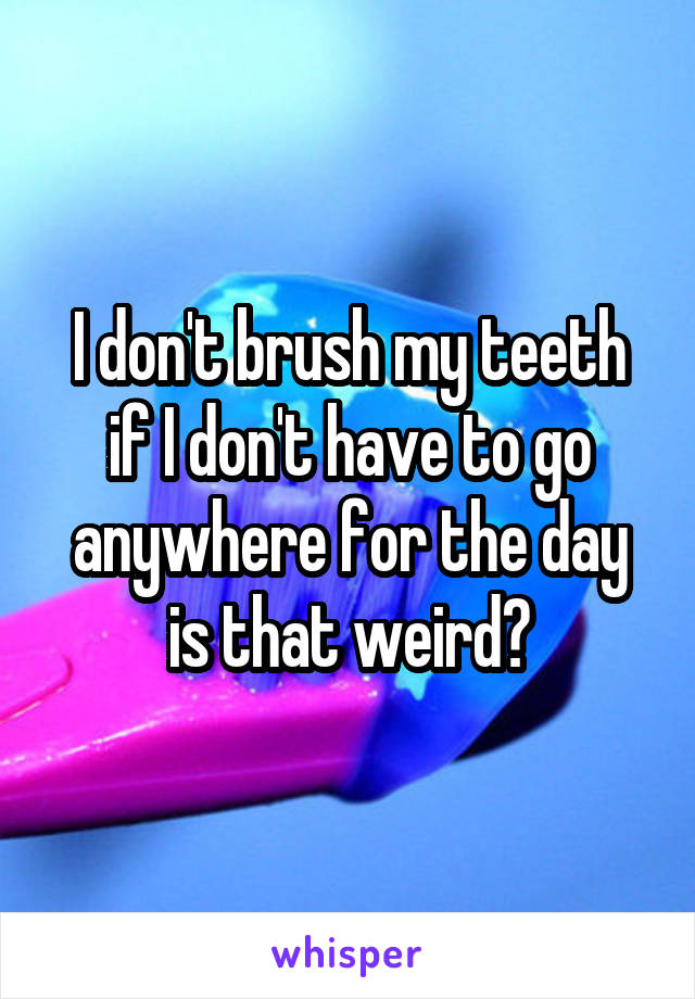 I don't brush my teeth if I don't have to go anywhere for the day is that weird?