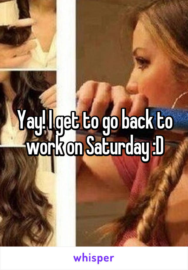 Yay! I get to go back to work on Saturday :D