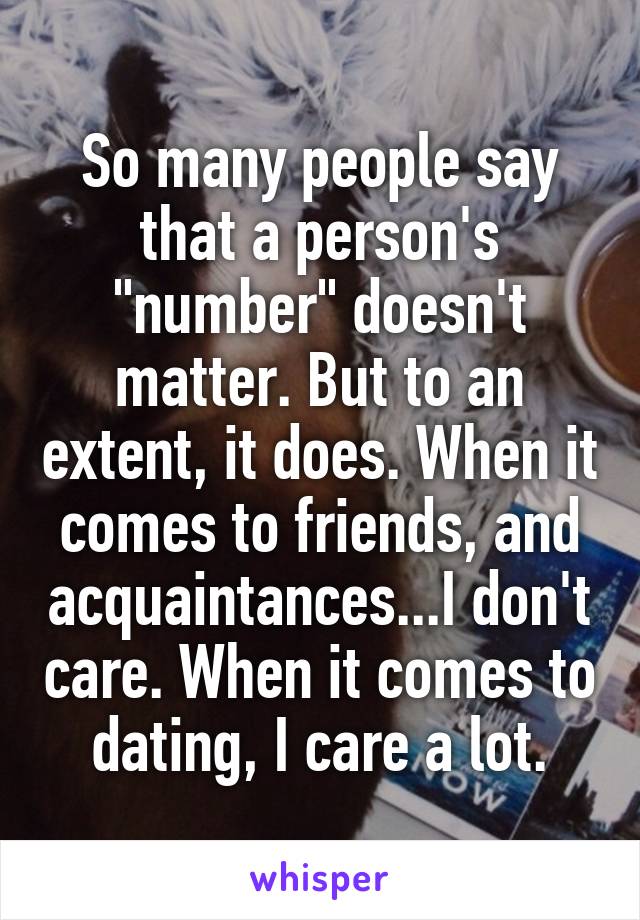So many people say that a person's "number" doesn't matter. But to an extent, it does. When it comes to friends, and acquaintances...I don't care. When it comes to dating, I care a lot.