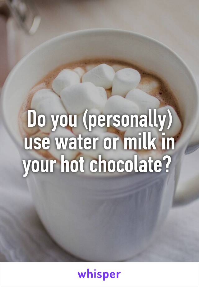 Do you (personally) use water or milk in your hot chocolate? 