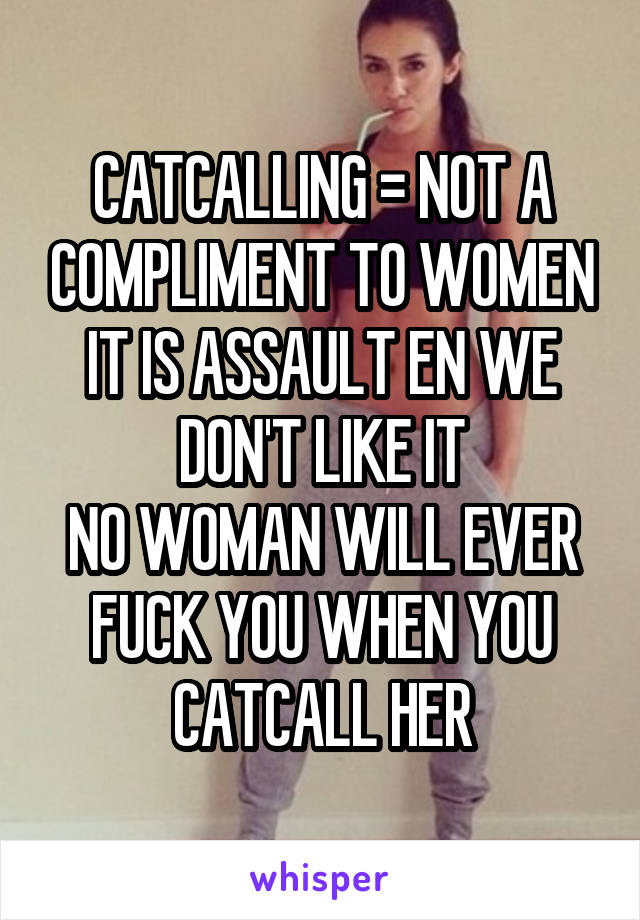 CATCALLING = NOT A COMPLIMENT TO WOMEN
IT IS ASSAULT EN WE DON'T LIKE IT
NO WOMAN WILL EVER FUCK YOU WHEN YOU CATCALL HER