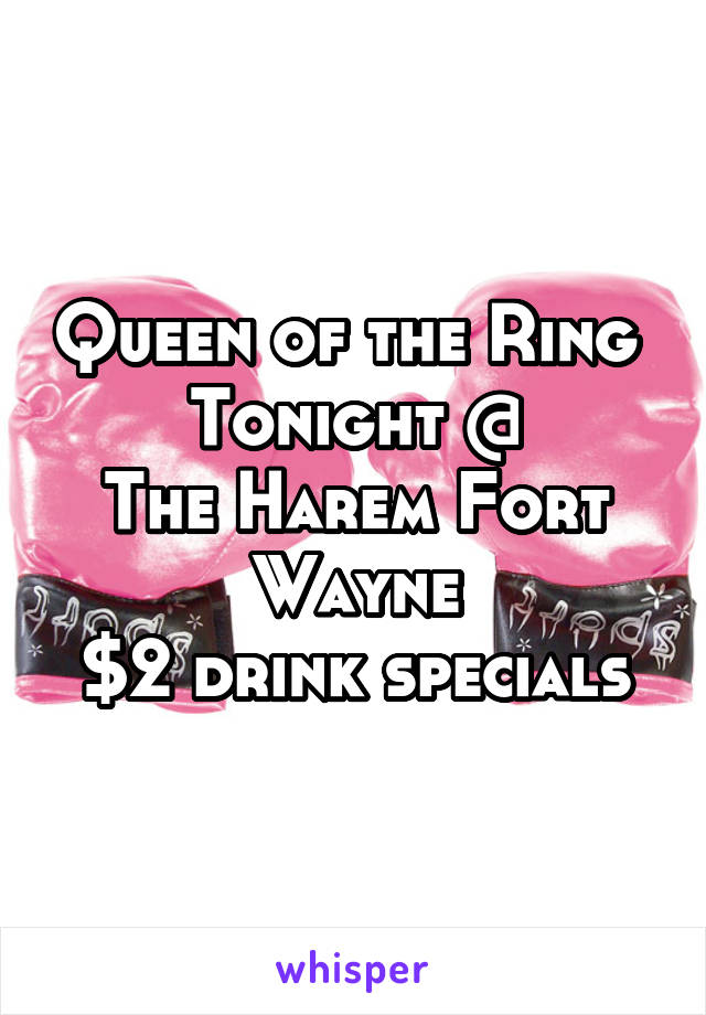 Queen of the Ring 
Tonight @
The Harem Fort Wayne
$2 drink specials