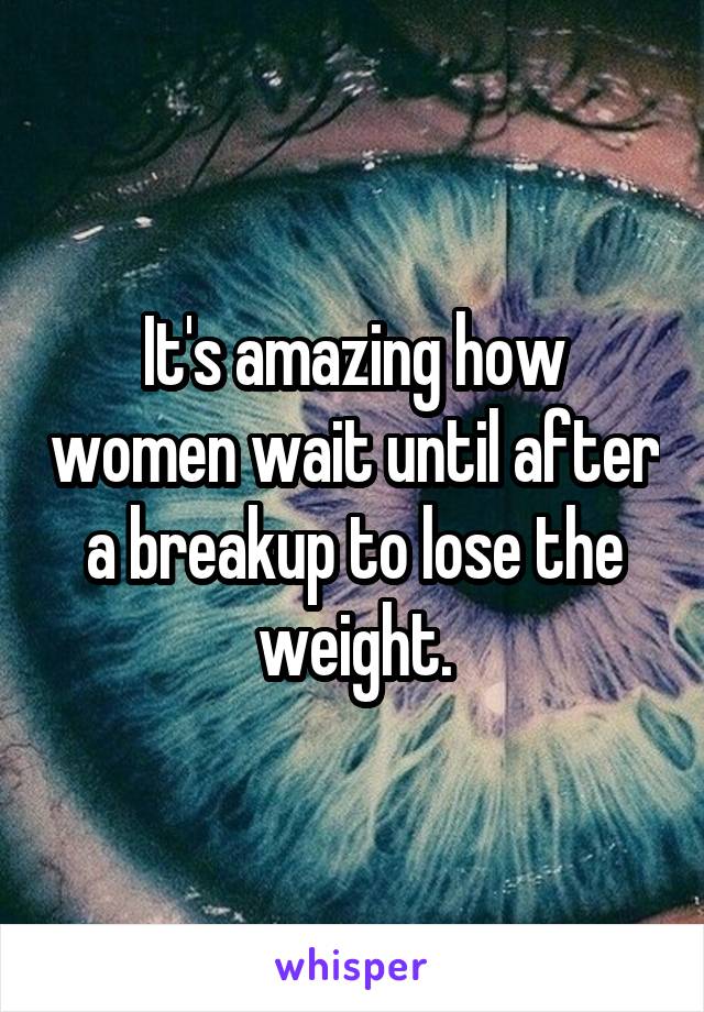 It's amazing how women wait until after a breakup to lose the weight.