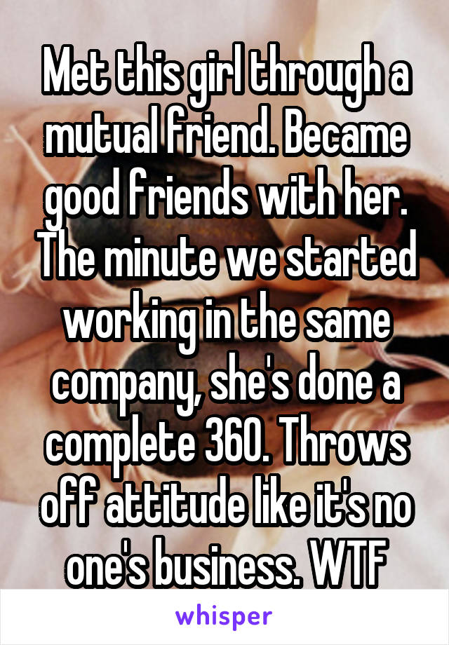 Met this girl through a mutual friend. Became good friends with her. The minute we started working in the same company, she's done a complete 360. Throws off attitude like it's no one's business. WTF