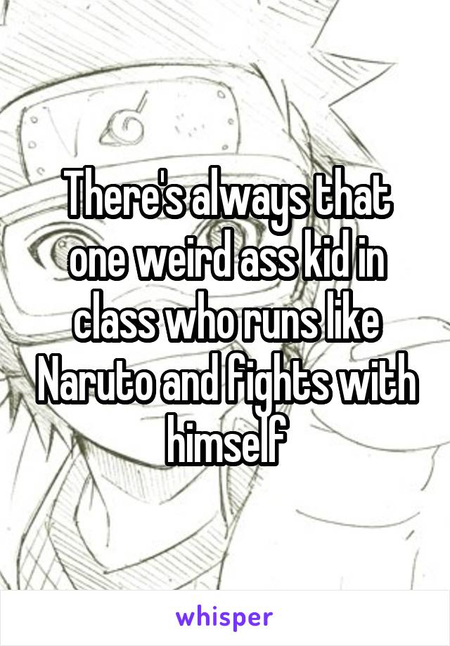 There's always that one weird ass kid in class who runs like Naruto and fights with himself