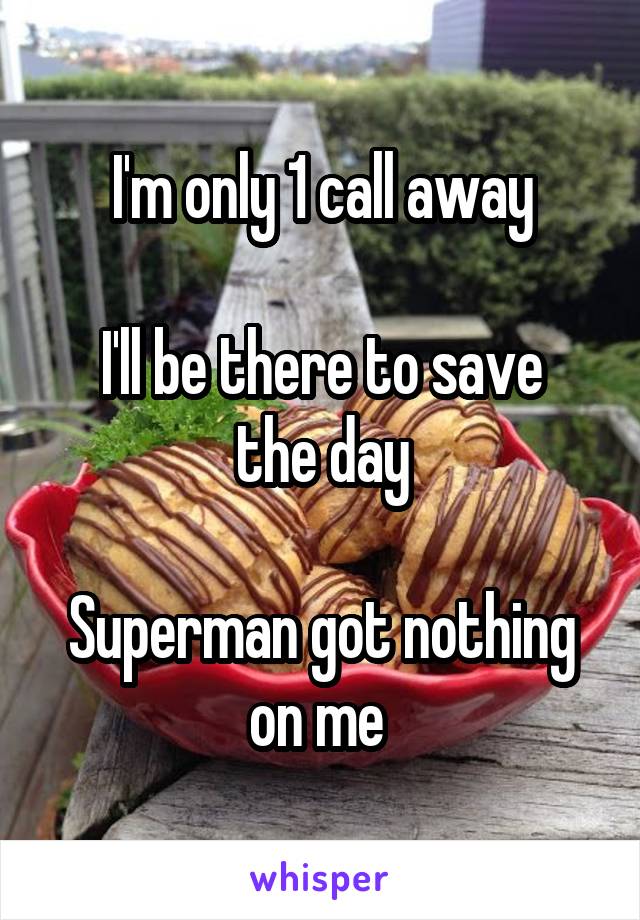 I'm only 1 call away

I'll be there to save the day

Superman got nothing on me 
