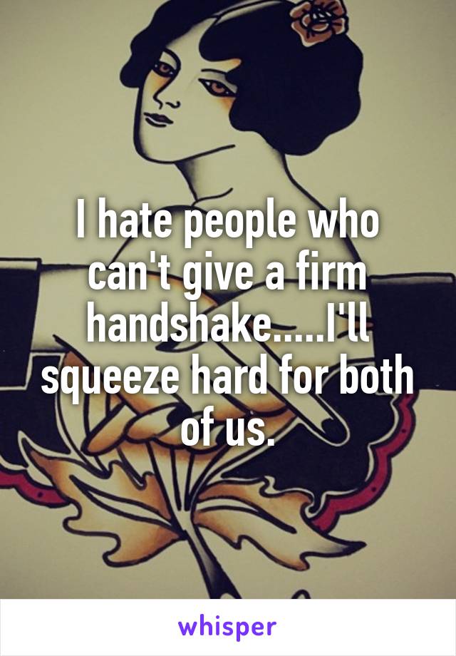 I hate people who can't give a firm handshake.....I'll squeeze hard for both of us.