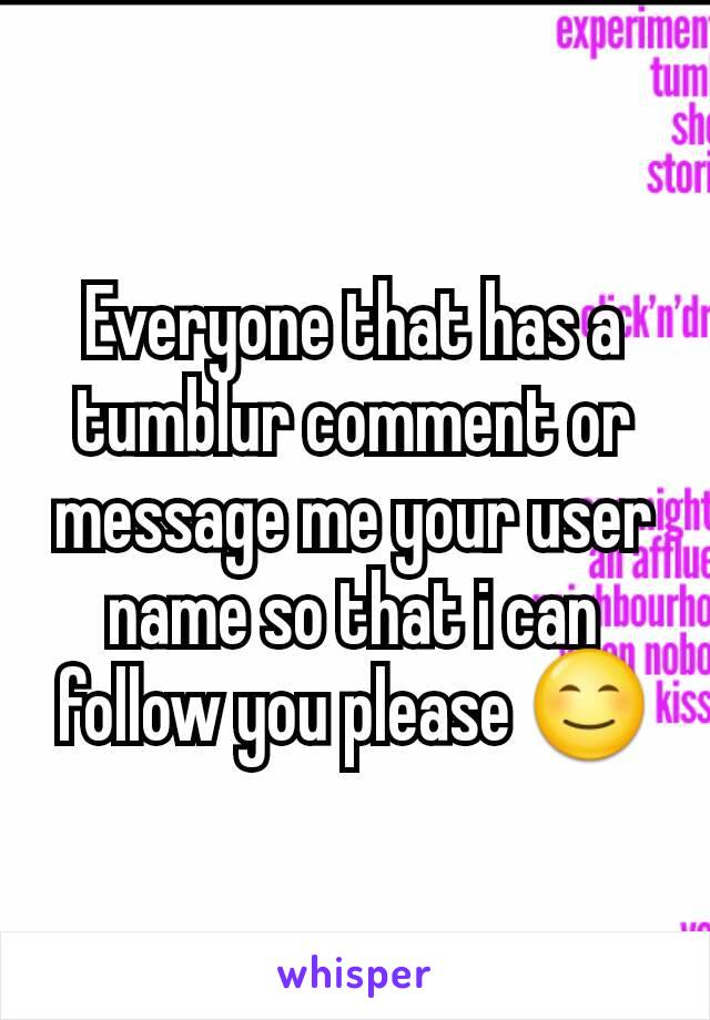 Everyone that has a tumblur comment or message me your user name so that i can follow you please 😊