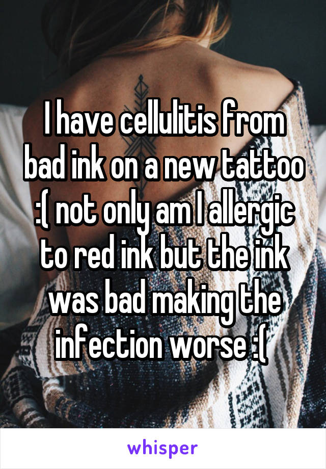 I have cellulitis from bad ink on a new tattoo :( not only am I allergic to red ink but the ink was bad making the infection worse :( 