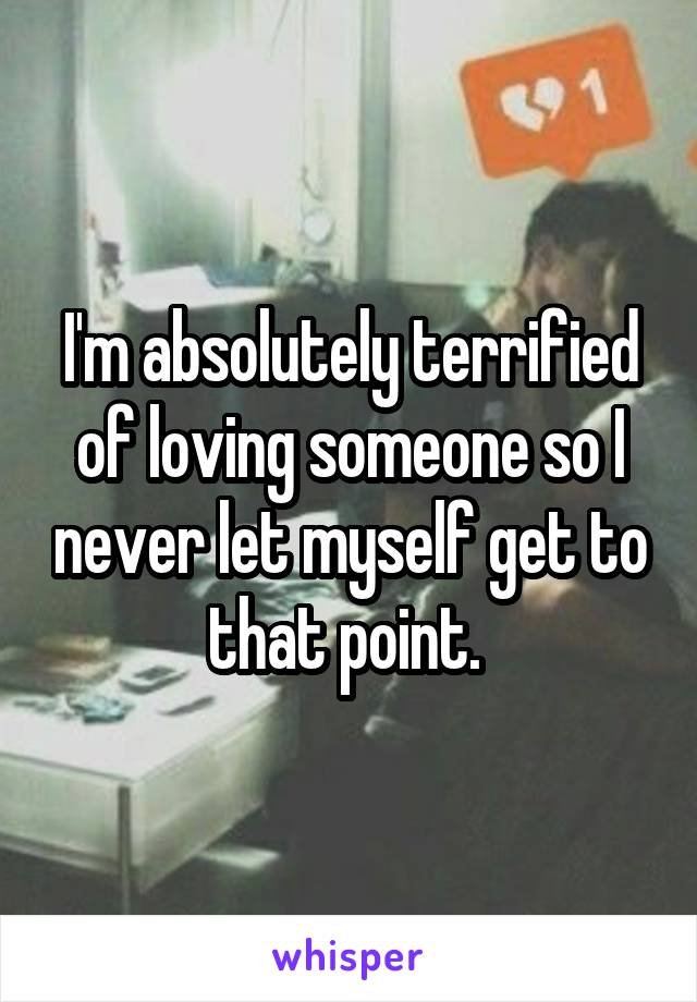 I'm absolutely terrified of loving someone so I never let myself get to that point. 