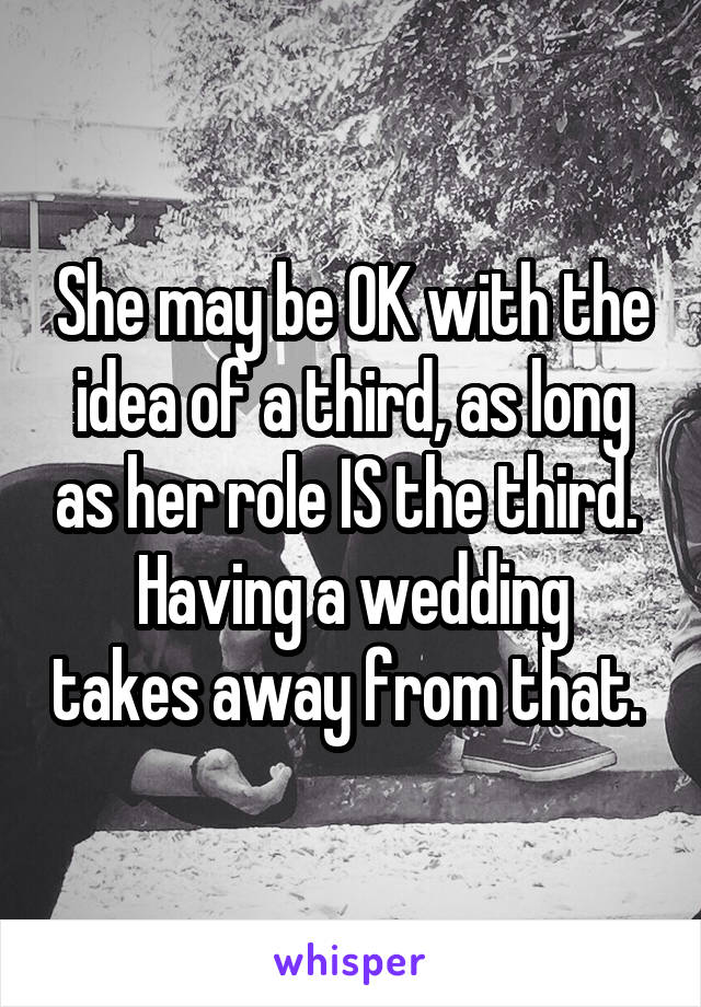 She may be OK with the idea of a third, as long as her role IS the third. 
Having a wedding takes away from that. 