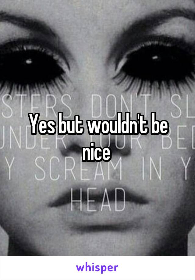 Yes but wouldn't be nice 