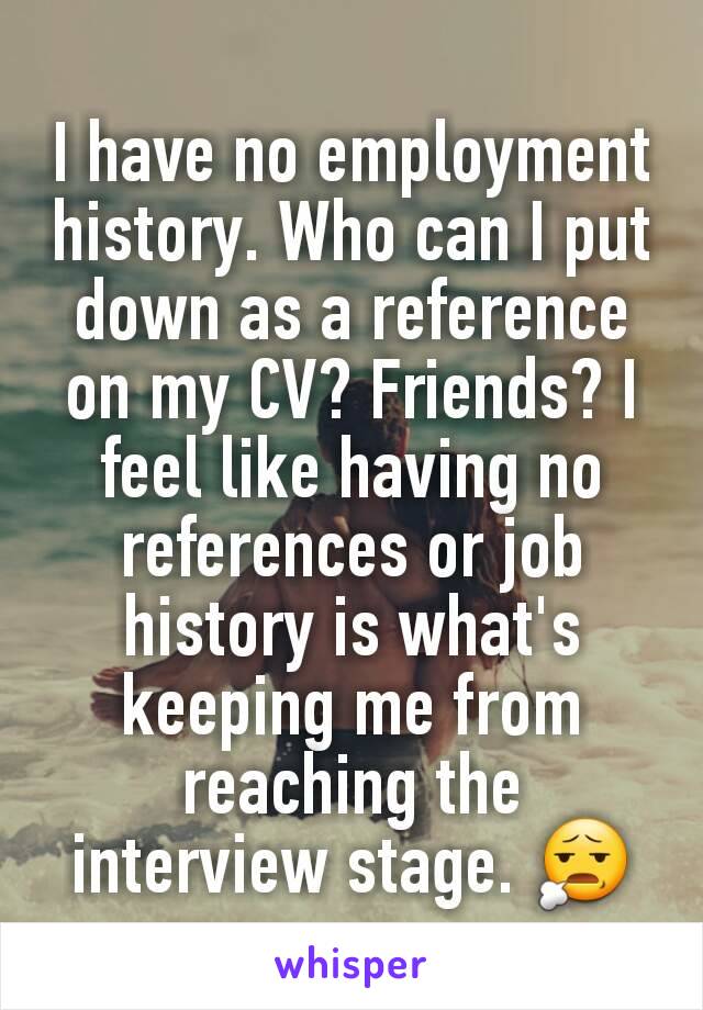 I have no employment history. Who can I put down as a reference on my CV? Friends? I feel like having no references or job history is what's keeping me from reaching the interview stage. 😧