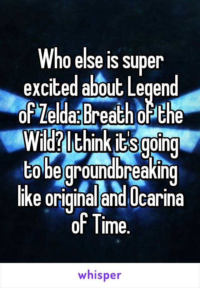 Who else is super excited about Legend of Zelda: Breath of the Wild? I think it's going to be groundbreaking like original and Ocarina of Time.