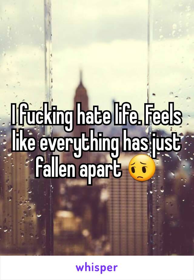 I fucking hate life. Feels like everything has just fallen apart 😔