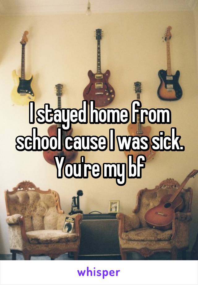I stayed home from school cause I was sick. You're my bf