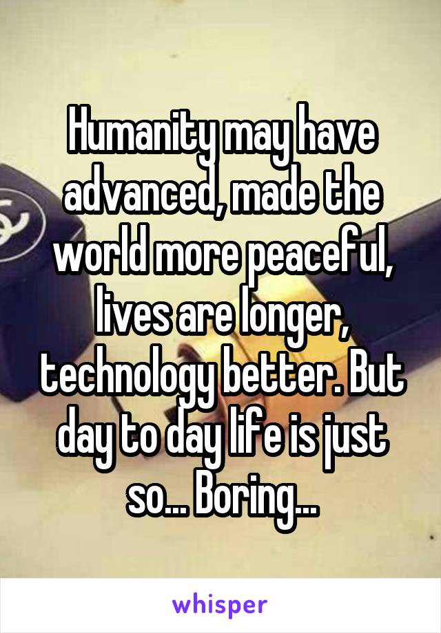 Humanity may have advanced, made the world more peaceful, lives are longer, technology better. But day to day life is just so... Boring...