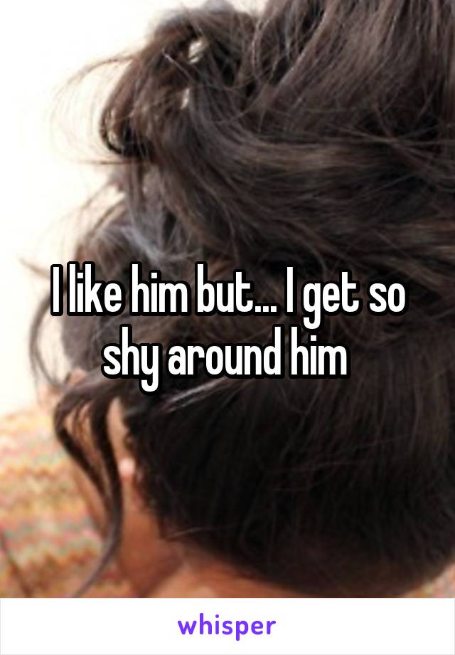 I like him but... I get so shy around him 