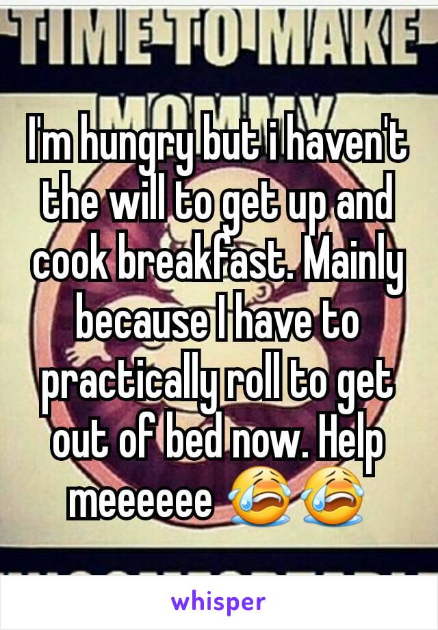 I'm hungry but i haven't the will to get up and cook breakfast. Mainly because I have to practically roll to get out of bed now. Help meeeeee 😭😭