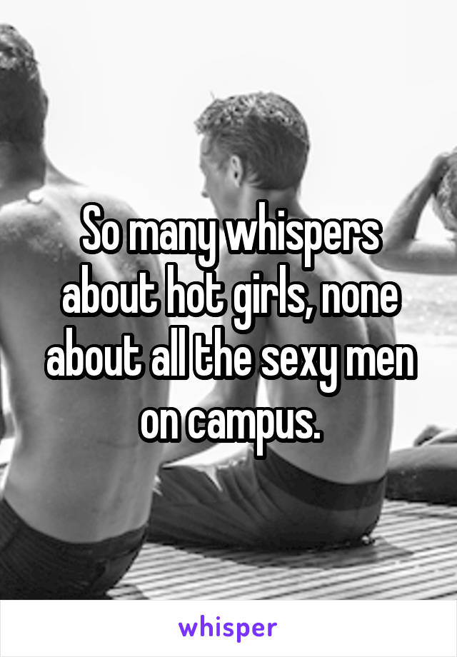 So many whispers about hot girls, none about all the sexy men on campus.